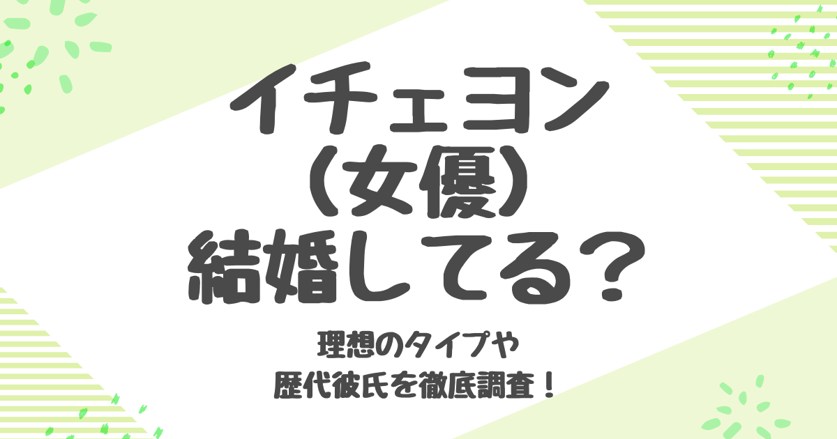 イチェヨン（女優）は結婚してる？彼氏や理想のタイプを徹底調査！
