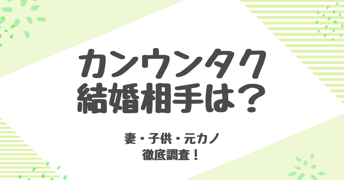カンウンタクの結婚相手は誰？妻との関係や子供・元彼女との真相