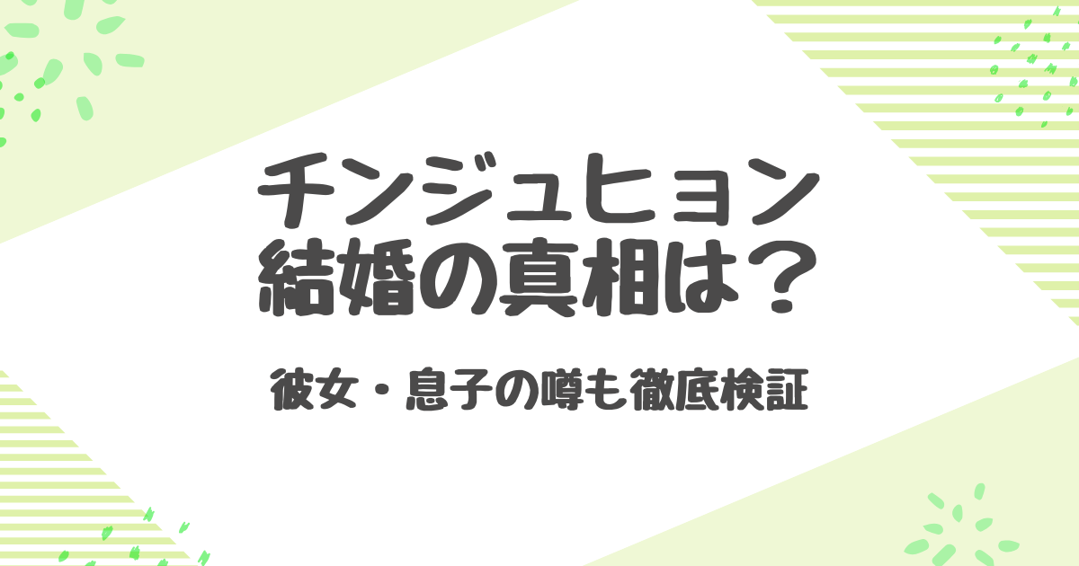 チンジュヒョン結婚の真相は？彼女・息子の噂も徹底検証