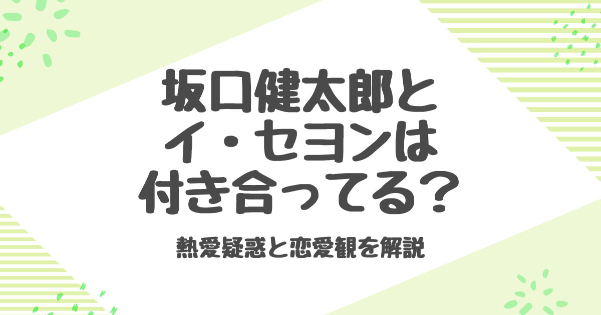 坂口健太郎とイ・セヨンは付き合ってる？熱愛疑惑と恋愛観を解説