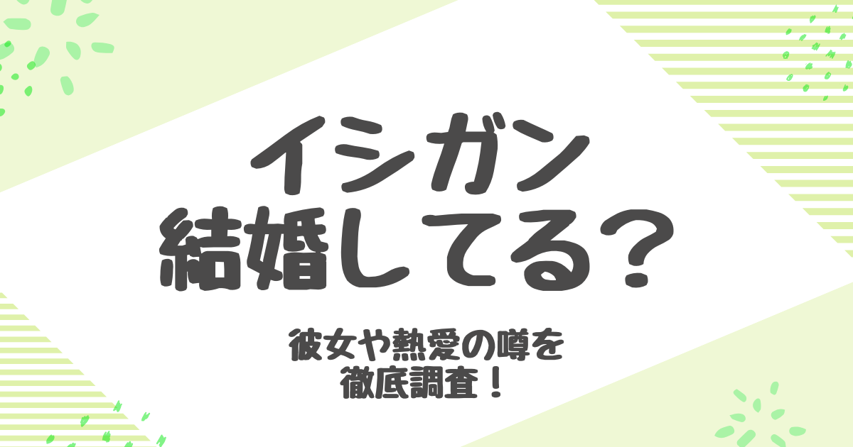 イシガンは結婚してる？彼女・熱愛情報＆プロフィール徹底解説