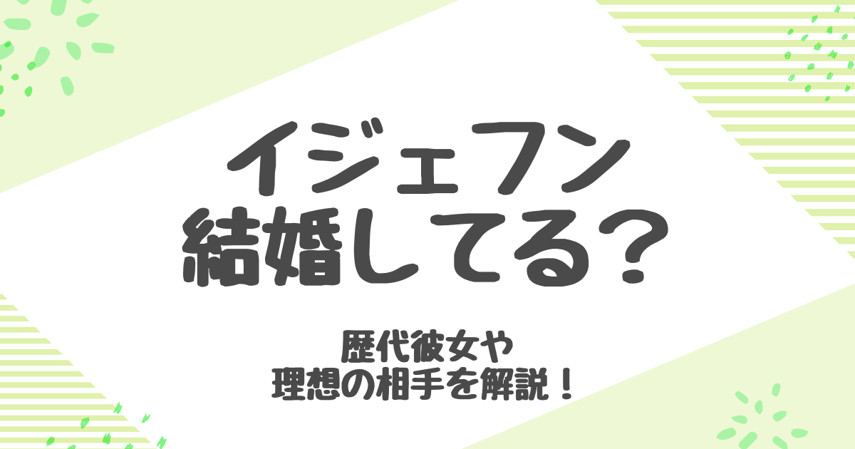 イジェフン 結婚相手は誰？歴代彼女と理想の熱愛像【2025最新】