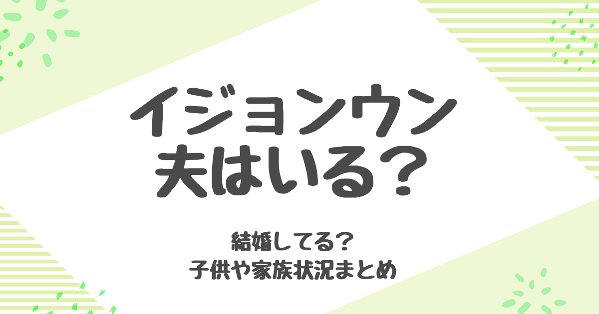 イジョンウン、夫はいる？結婚してる？子供や家族状況まとめ