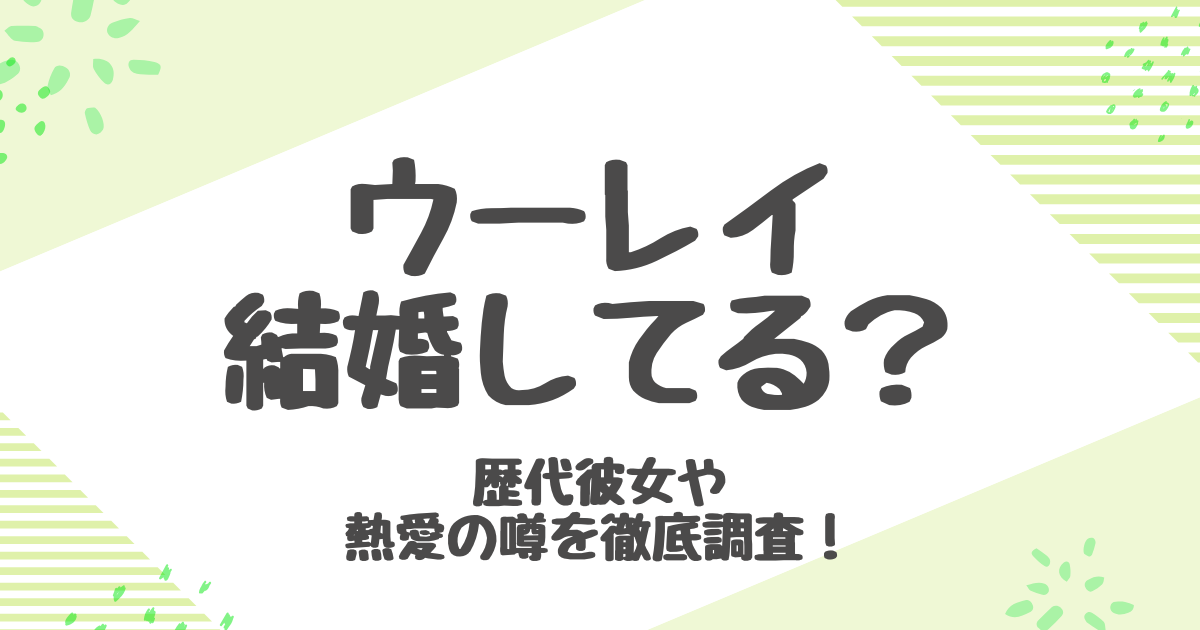 ウーレイ結婚の真相は？歴代彼女や熱愛の噂も徹底調査！