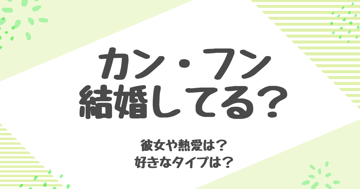 カンフンは結婚してる？彼女や理想のタイプも紹介！