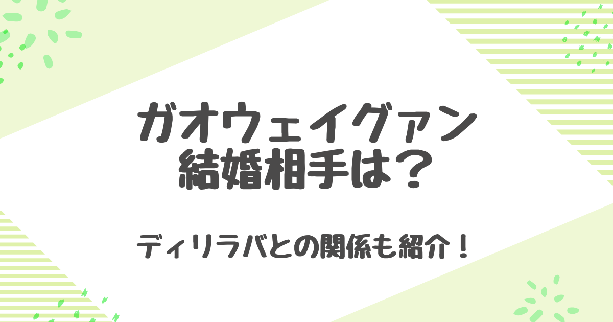 ガオウェイグァンの結婚相手は誰？ディリラバとの関係と真相を解説！