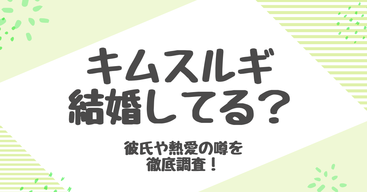 キムスルギの結婚の真相は？彼氏の噂や熱愛事情を徹底解説