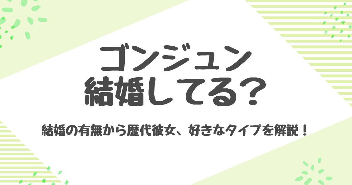 ゴンジュン結婚は本当？歴代彼女と熱愛の真相まとめ