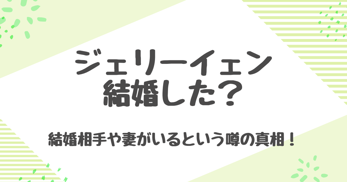 ジェリーイェンは結婚してる？妻や結婚相手の噂を徹底解説！