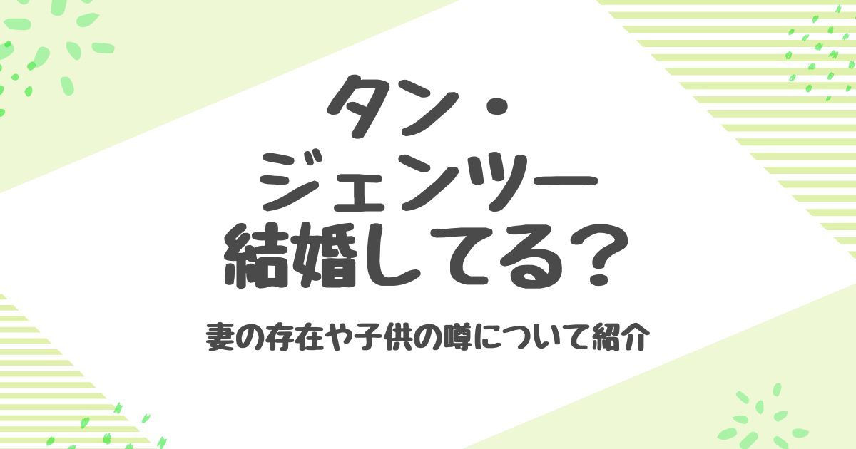タンジェンツーは結婚してる？妻や歴代彼女と好きなタイプとは