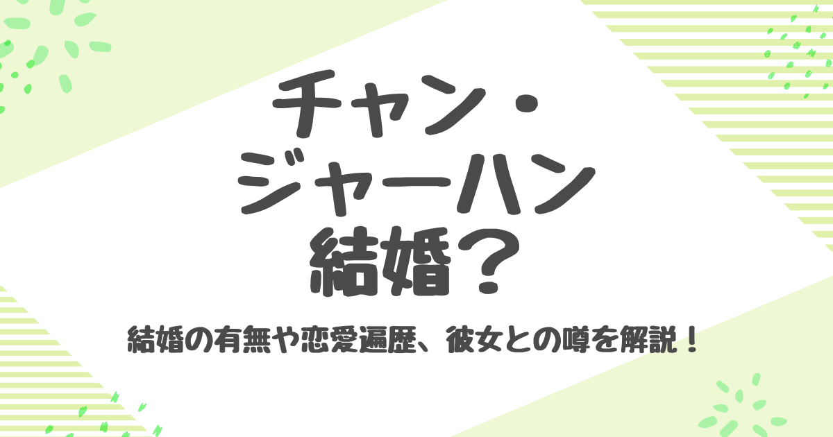 チャンジャーハン結婚相手は誰？歴代彼女と熱愛の真相