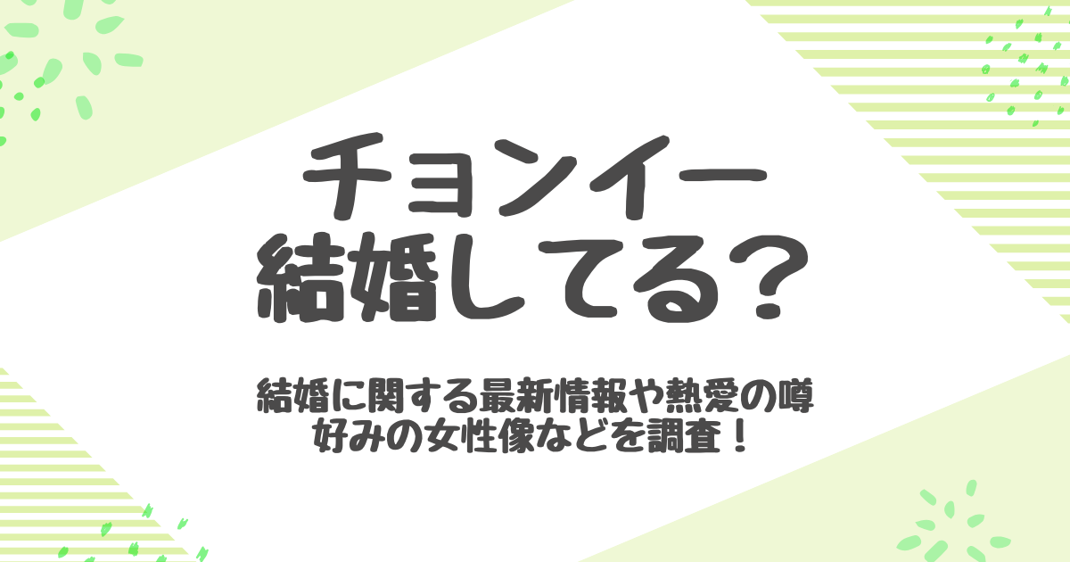 チョンイー結婚してる？未婚理由と歴代彼女を総まとめ