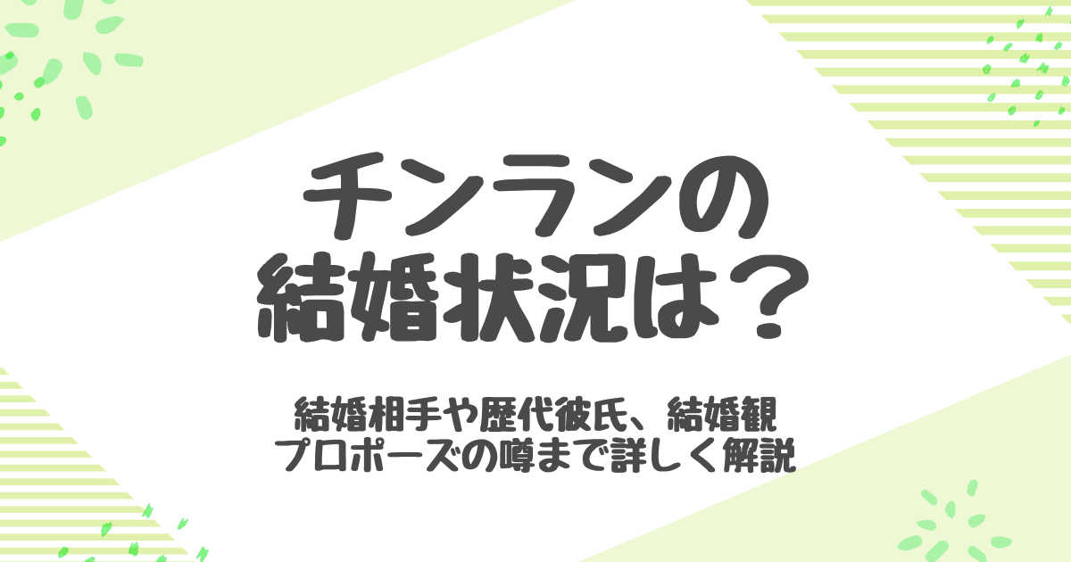 チンラン結婚状況は？歴代彼氏と結婚相手の真相を徹底解剖！