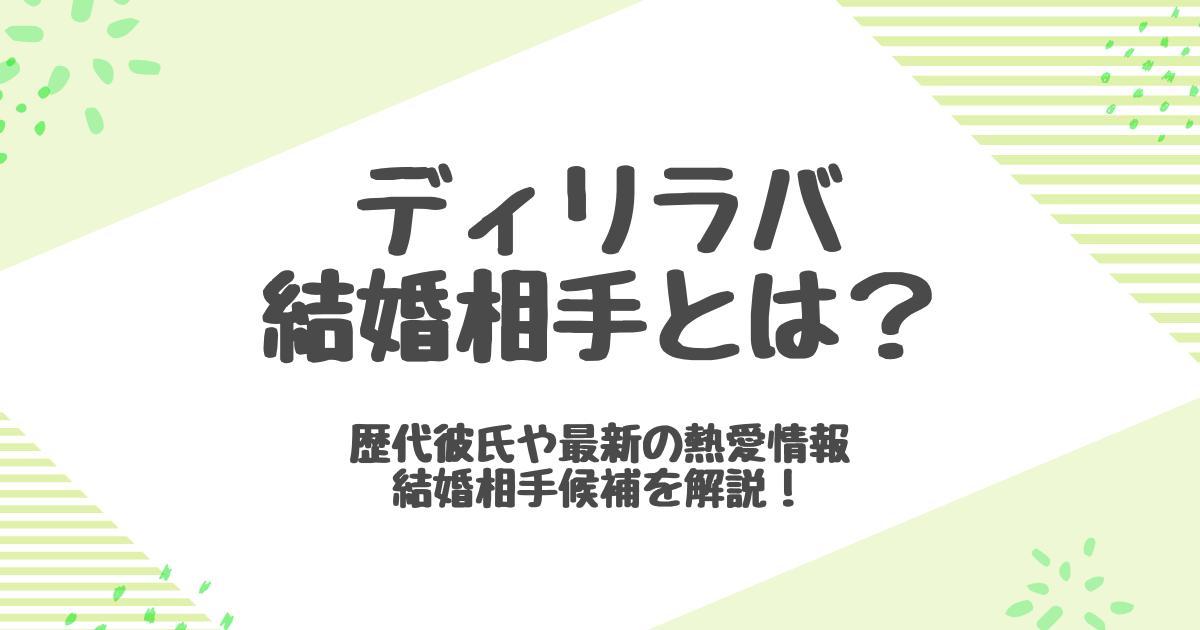 ディリラバの結婚相手は誰？秘密結婚や好きなタイプ・恋愛観も紹介