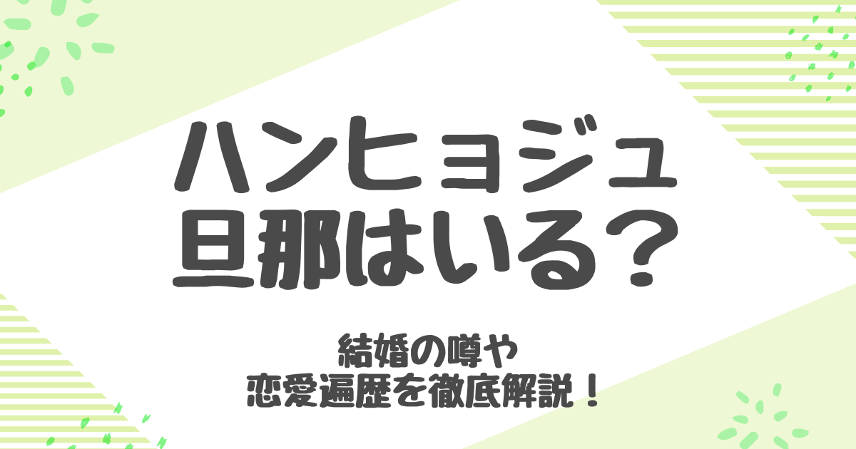 ハンヒョジュの旦那は誰？結婚相手や歴代彼氏・チョインソンの真相を紹介