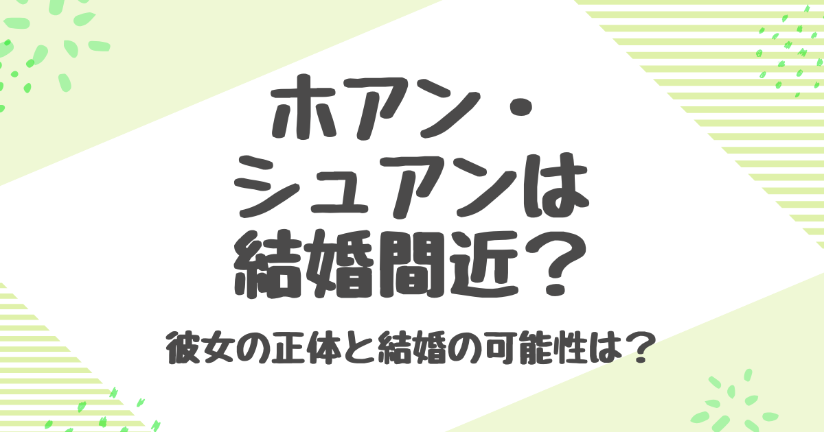 ホアンシュアンは結婚間近？彼女の正体と恋愛遍歴を徹底解説
