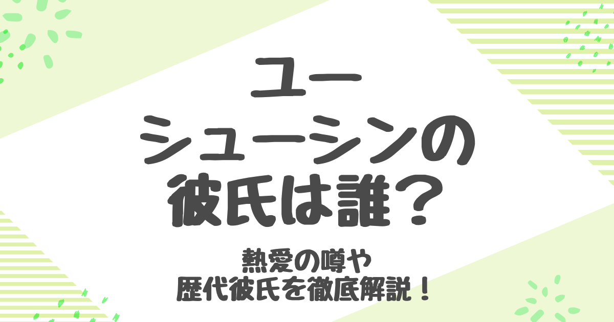 ユーシューシン熱愛彼氏は誰？歴代彼氏3人の真相と今の恋人は