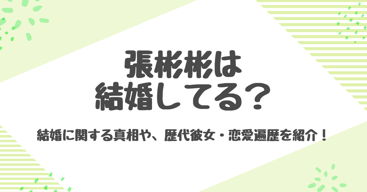 張彬彬（チャンビンビン）は結婚して子供はいる？歴代彼女の噂を解明！