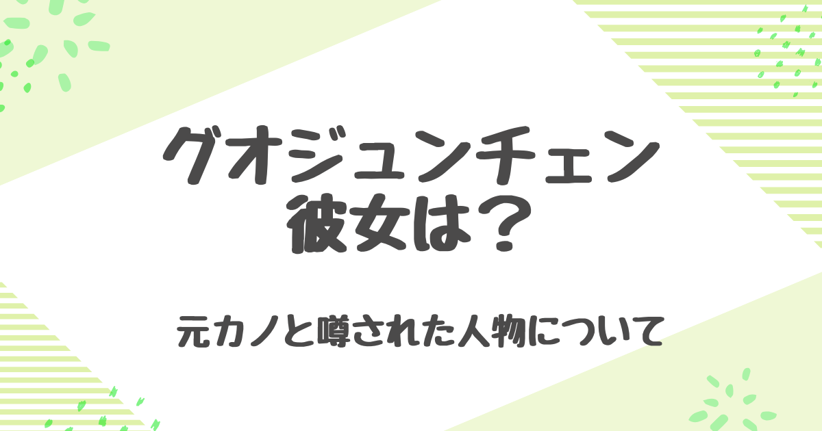 グオジュンチェンの彼女は？結婚はしてる？歴代彼女と独身の理由を徹底解説！