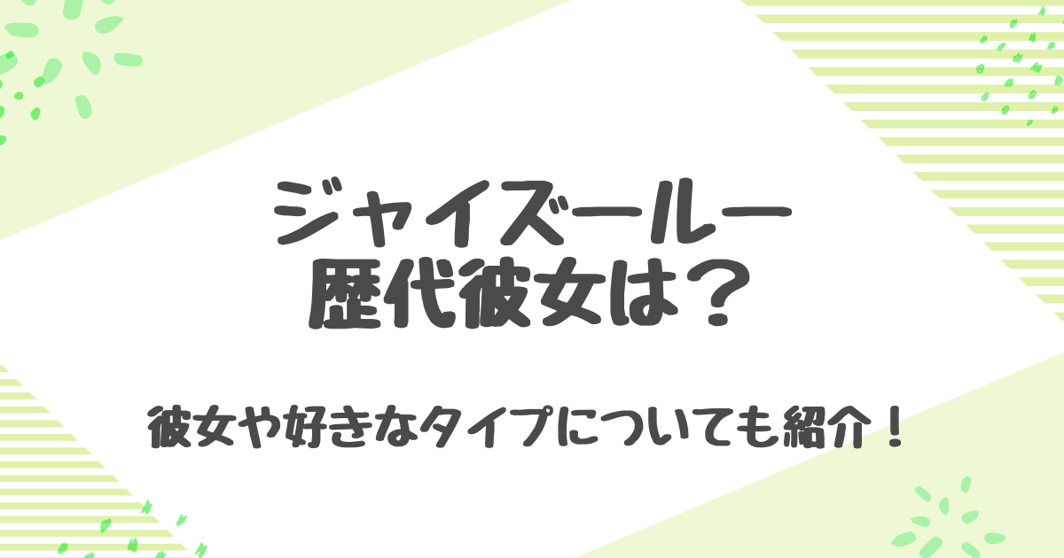 ジャイズールーの歴代彼女は3人？過去の熱愛報道と好きなタイプを徹底調査！
