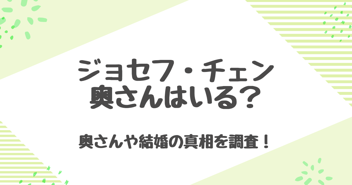 ジョセフチェンに奥さんはいるのか？結婚と妻・子供の真相を徹底調査！