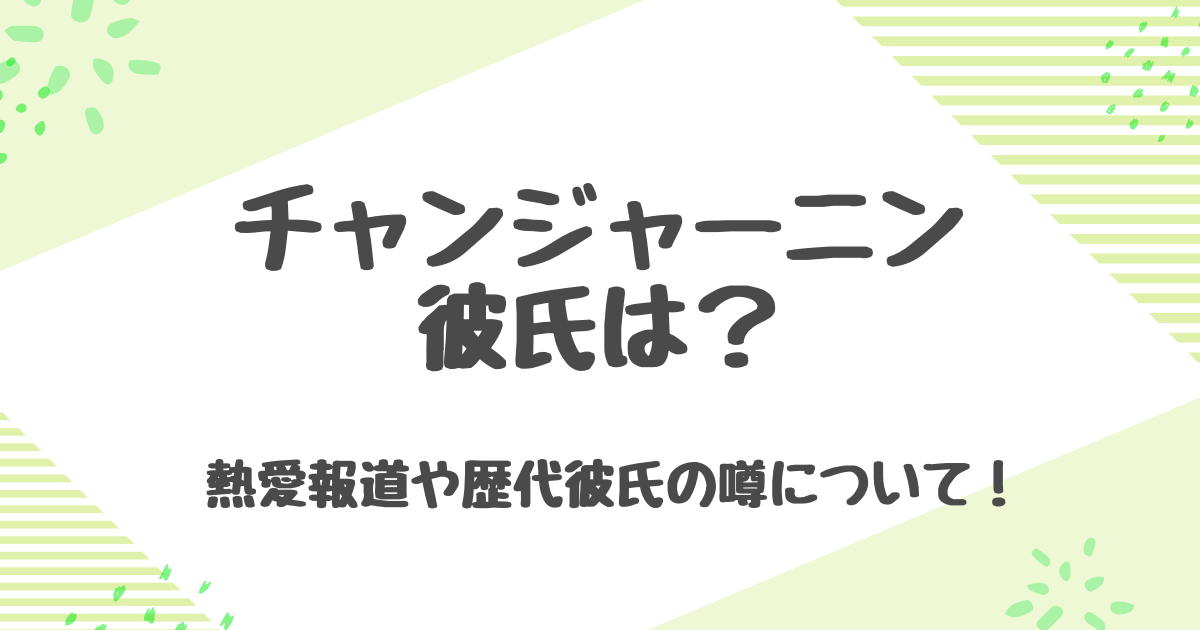 チャンジャーニンの彼氏は誰？歴代彼氏や結婚・熱愛について真相を解明！