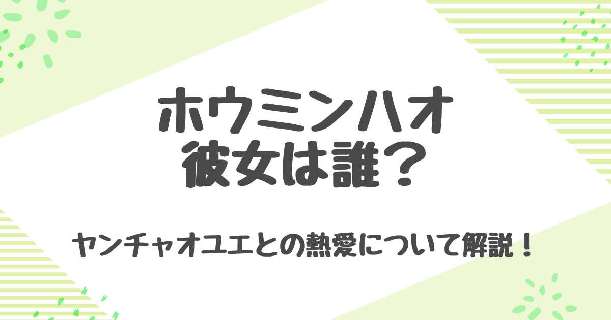 ホウミンハオの彼女はヤンチャオユエ？熱愛の噂や歴代彼女の真相とは！