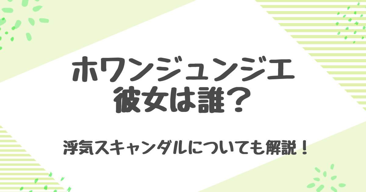 ホワンジュンジエの熱愛彼女は誰？話題となった二股スキャンダルの真相とは