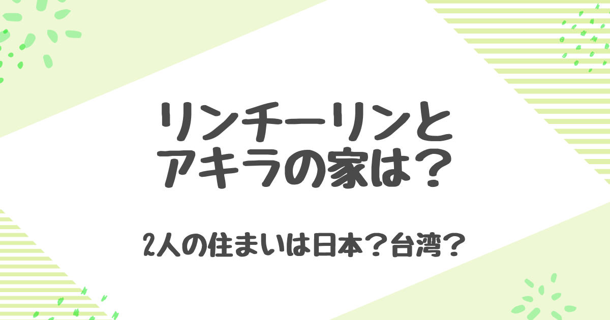 リンチーリンとアキラの自宅は日本か台湾か？六本木マンションや家族生活の真相