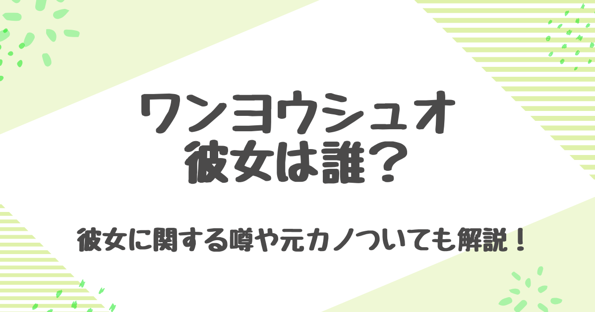 ワンヨウシュオの彼女は誰？熱愛の噂や共演女優と熱愛の真相を徹底調査！
