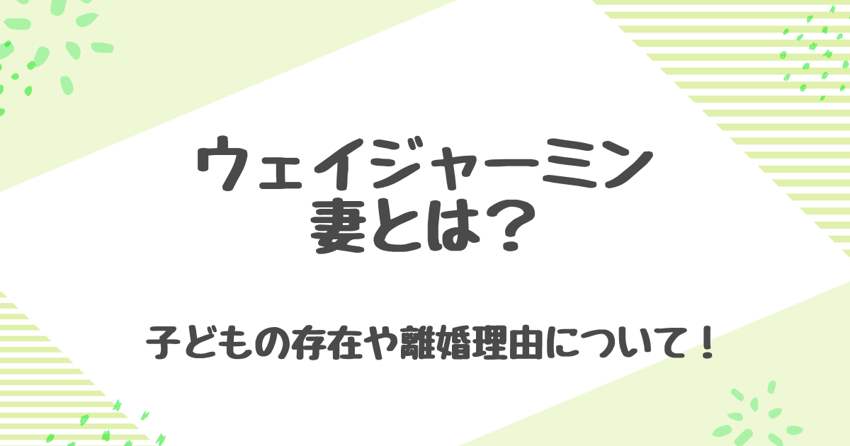 ウェイジャーミンの妻とは？子供はいるの？離婚理由や過去の熱愛報道を解説！