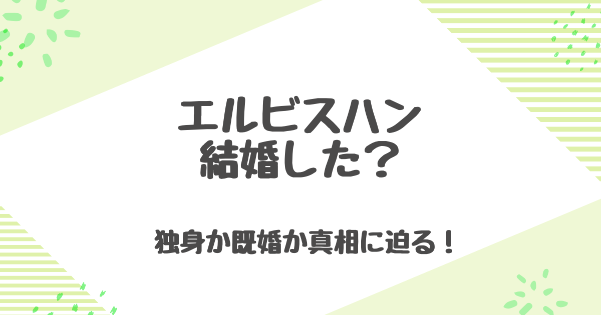 エルビスハンが結婚は本当か？独身の真相と歴代彼女ジンチェンとの熱愛まで！