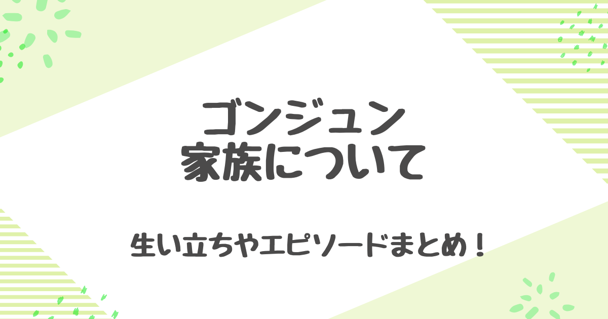 ゴンジュンの家族は？兄弟や両親の仕事、生い立ちやエピソードまとめ！