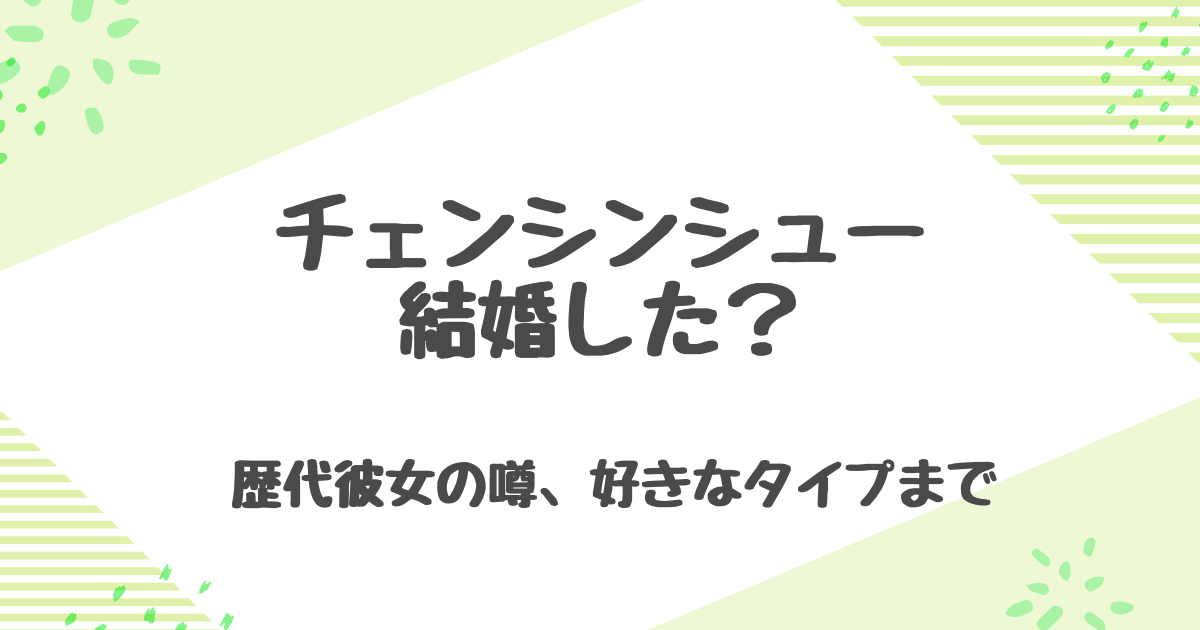 チェンシンシューは結婚してる？歴代彼女やフービンチン関係について徹底調査！