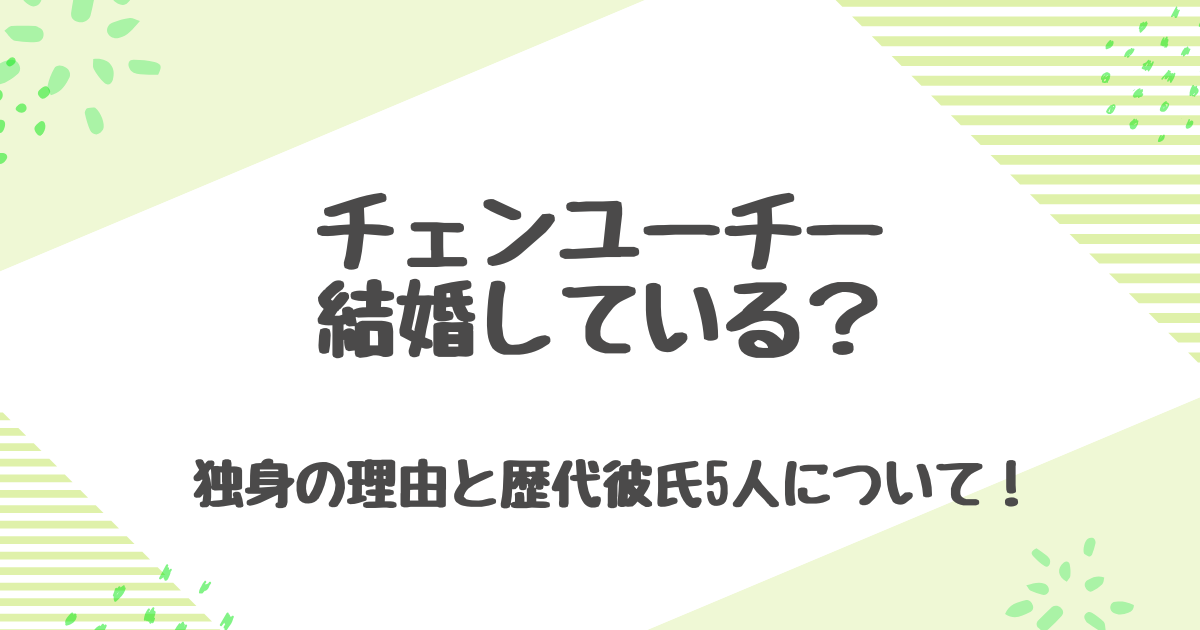 チェンユーチーの結婚の噂とは？独身の理由と歴代彼氏5人を徹底まとめ！
