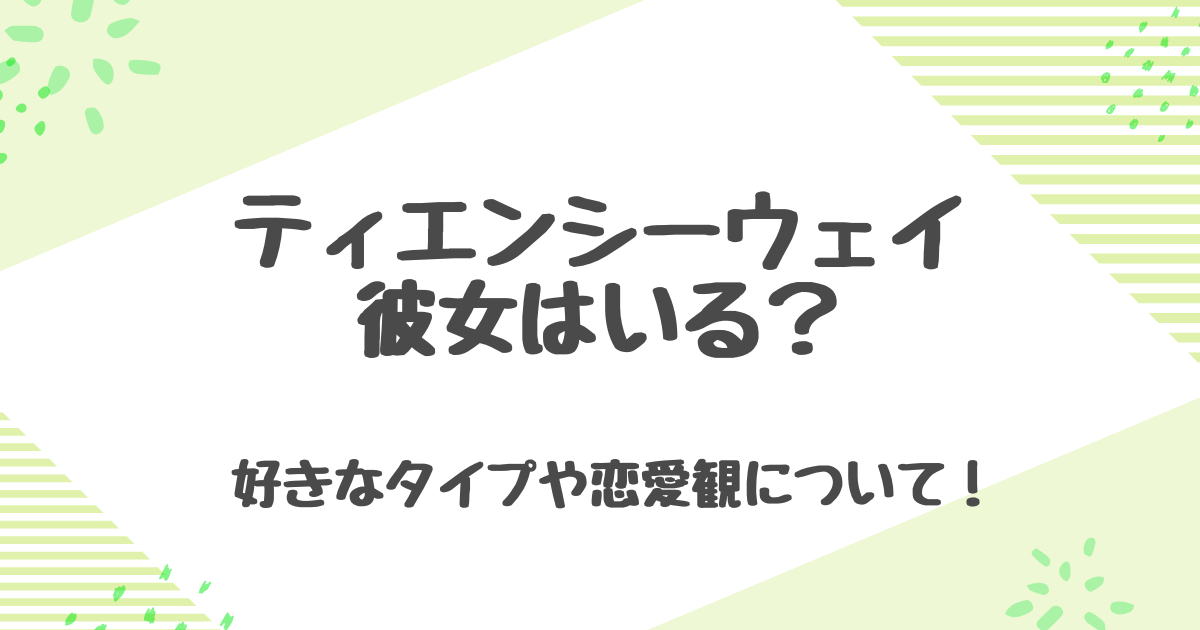 ティエンシーウェイに彼氏はいる？匂わせや元カレとの関係！好きなタイプも紹介