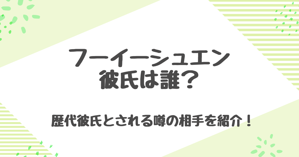 フーイーシュエンの彼氏は誰？歴代彼氏や独身を貫く理由を徹底解説！