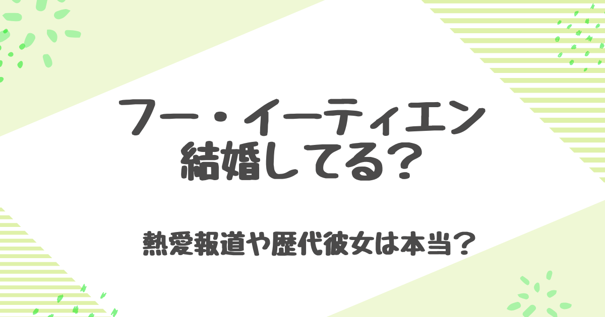 フーイーティエンは結婚してる？胡一天の熱愛報道と歴代彼女の真相について！