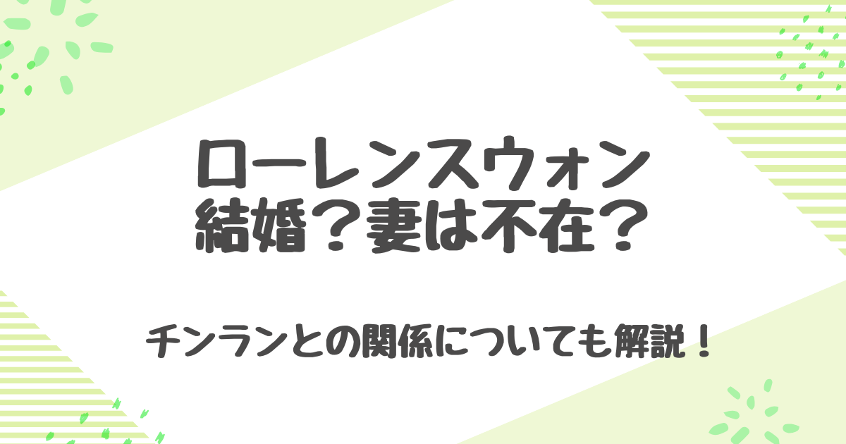 ローレンスウォンが結婚？妻不在は本当？チンランとの関係と熱愛報道の真相！